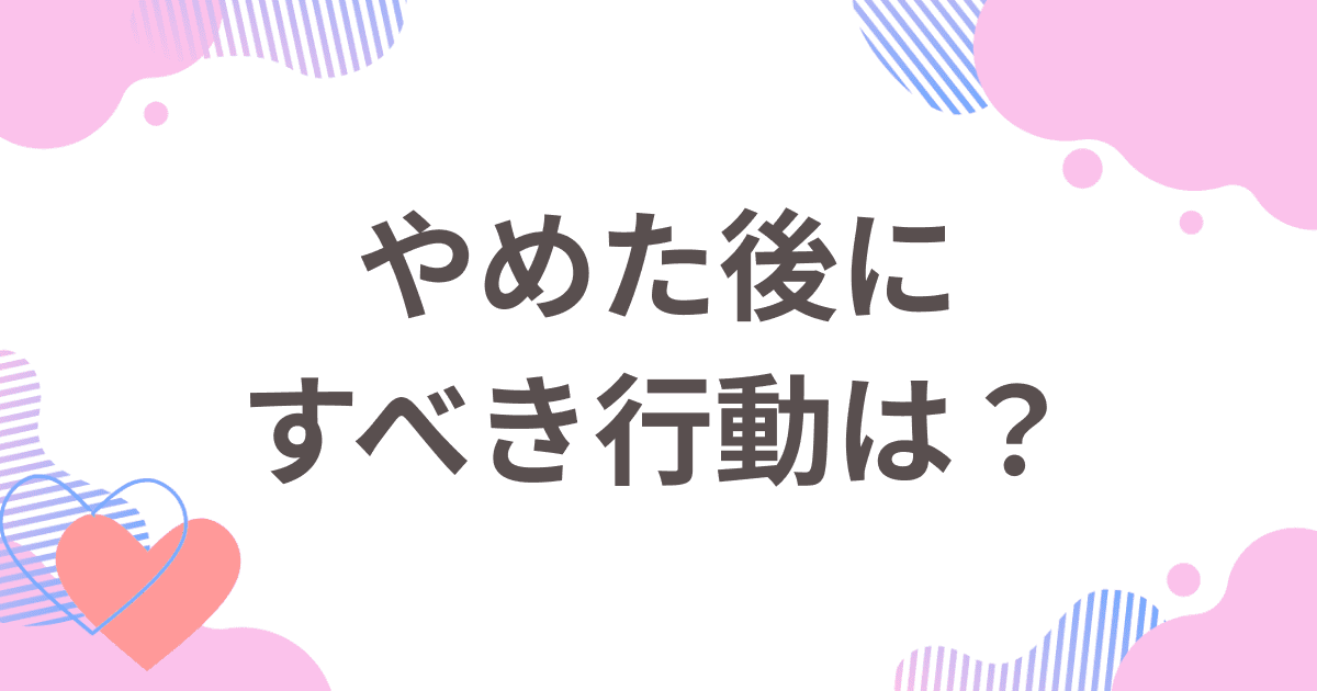 マッチングアプリをやめた後にすべき行動は？